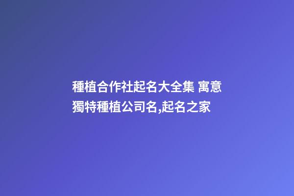 種植合作社起名大全集 寓意獨特種植公司名,起名之家-第1張-公司起名-玄機派